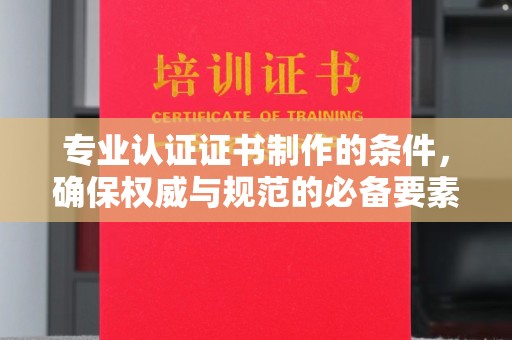 英山专业认证证书制作的条件，确保权威与规范的必备要素